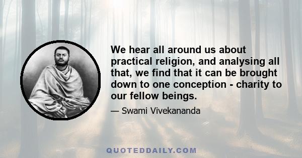 We hear all around us about practical religion, and analysing all that, we find that it can be brought down to one conception - charity to our fellow beings.