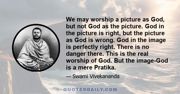 We may worship a picture as God, but not God as the picture. God in the picture is right, but the picture as God is wrong. God in the image is perfectly right. There is no danger there. This is the real worship of God.