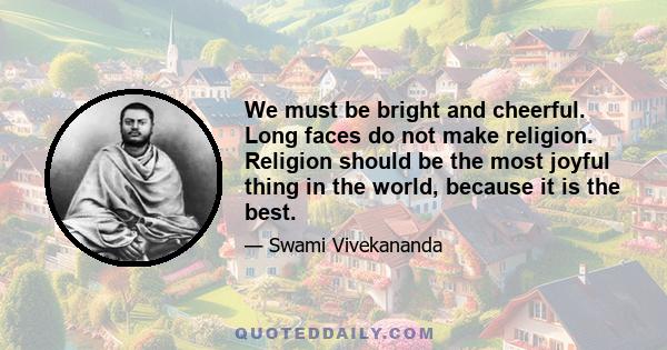 We must be bright and cheerful. Long faces do not make religion. Religion should be the most joyful thing in the world, because it is the best.