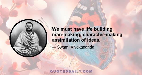 We must have life building, man-making, character-making assimilation of ideas.