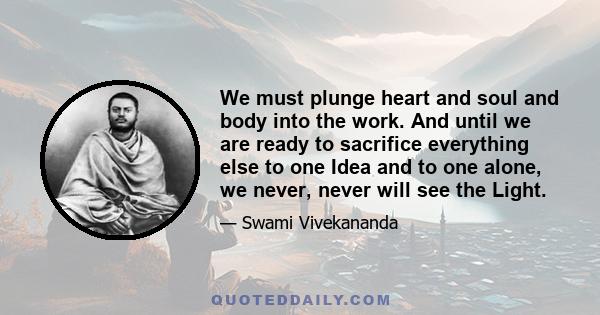 We must plunge heart and soul and body into the work. And until we are ready to sacrifice everything else to one Idea and to one alone, we never, never will see the Light.