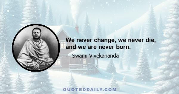 We never change, we never die, and we are never born.