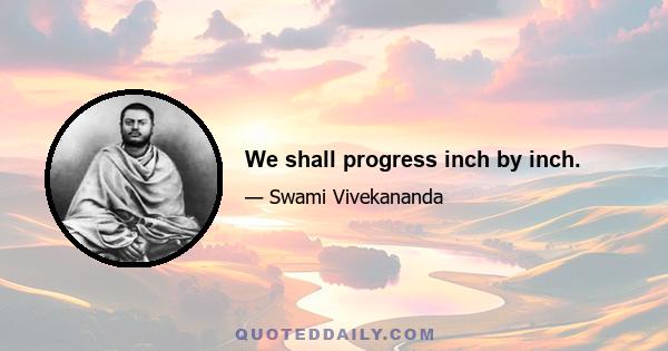 We shall progress inch by inch.