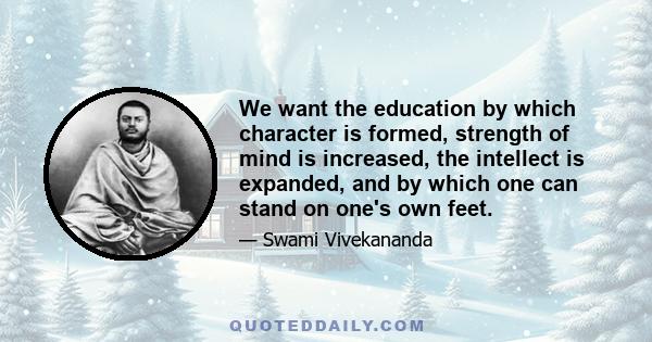 We want the education by which character is formed, strength of mind is increased, the intellect is expanded, and by which one can stand on one's own feet.