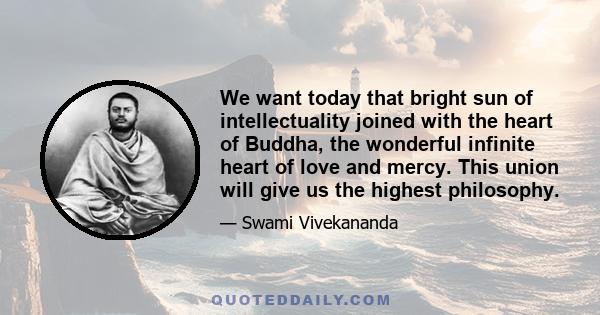 We want today that bright sun of intellectuality joined with the heart of Buddha, the wonderful infinite heart of love and mercy. This union will give us the highest philosophy.