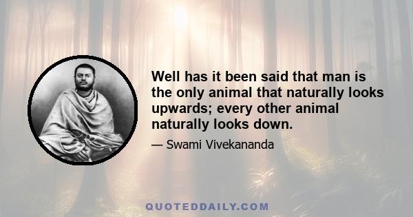 Well has it been said that man is the only animal that naturally looks upwards; every other animal naturally looks down.