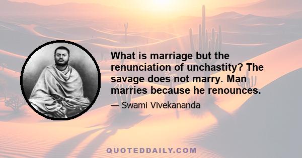 What is marriage but the renunciation of unchastity? The savage does not marry. Man marries because he renounces.