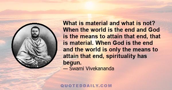 What is material and what is not? When the world is the end and God is the means to attain that end, that is material. When God is the end and the world is only the means to attain that end, spirituality has begun.