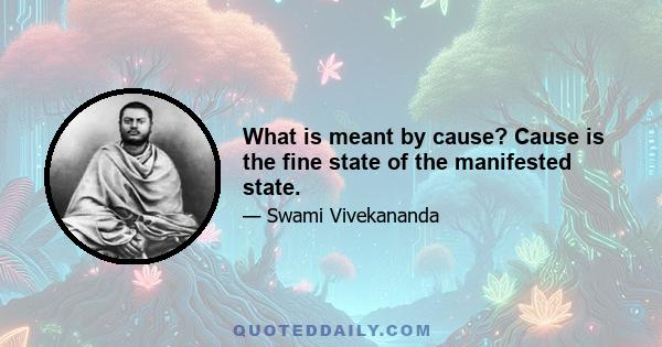 What is meant by cause? Cause is the fine state of the manifested state.