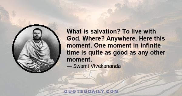 What is salvation? To live with God. Where? Anywhere. Here this moment. One moment in infinite time is quite as good as any other moment.