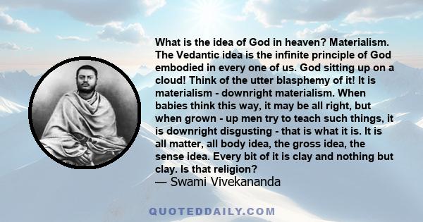 What is the idea of God in heaven? Materialism. The Vedantic idea is the infinite principle of God embodied in every one of us. God sitting up on a cloud! Think of the utter blasphemy of it! It is materialism -