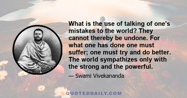 What is the use of talking of one's mistakes to the world? They cannot thereby be undone. For what one has done one must suffer; one must try and do better. The world sympathizes only with the strong and the powerful.