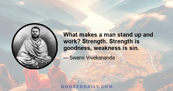 What makes a man stand up and work? Strength. Strength is goodness, weakness is sin.