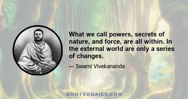 What we call powers, secrets of nature, and force, are all within. In the external world are only a series of changes.