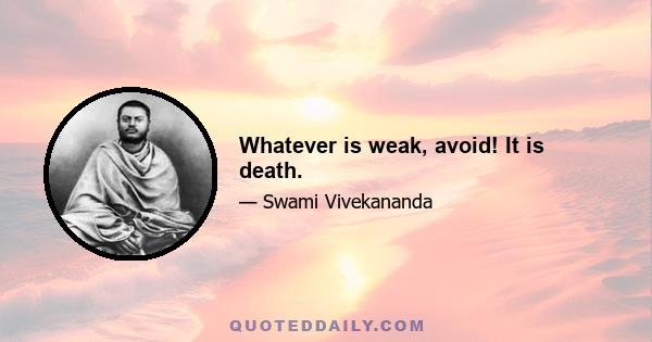 Whatever is weak, avoid! It is death.