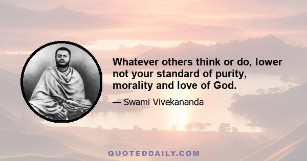 Whatever others think or do, lower not your standard of purity, morality and love of God.