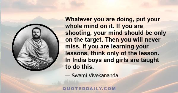 Whatever you are doing, put your whole mind on it. If you are shooting, your mind should be only on the target. Then you will never miss. If you are learning your lessons, think only of the lesson. In India boys and