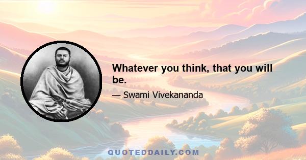 Whatever you think, that you will be.