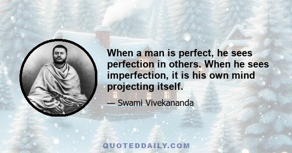 When a man is perfect, he sees perfection in others. When he sees imperfection, it is his own mind projecting itself.