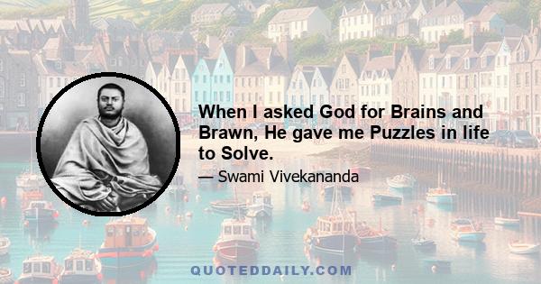 When I asked God for Brains and Brawn, He gave me Puzzles in life to Solve.