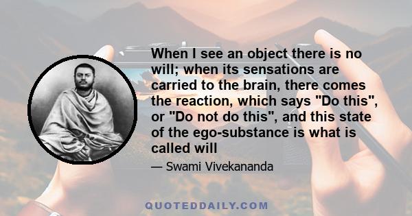 When I see an object there is no will; when its sensations are carried to the brain, there comes the reaction, which says Do this, or Do not do this, and this state of the ego-substance is what is called will