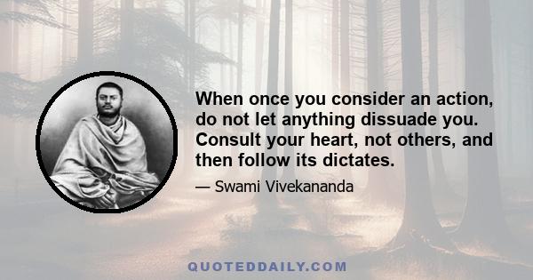 When once you consider an action, do not let anything dissuade you. Consult your heart, not others, and then follow its dictates.