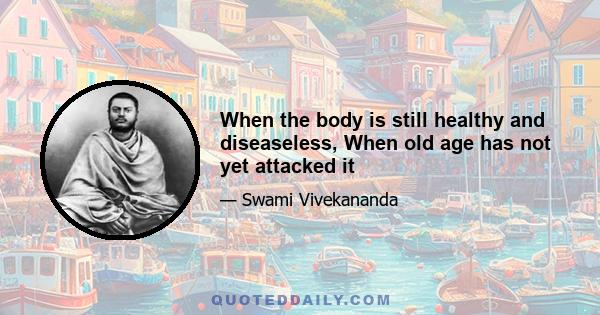 When the body is still healthy and diseaseless, When old age has not yet attacked it