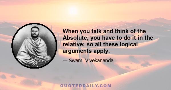 When you talk and think of the Absolute, you have to do it in the relative; so all these logical arguments apply.