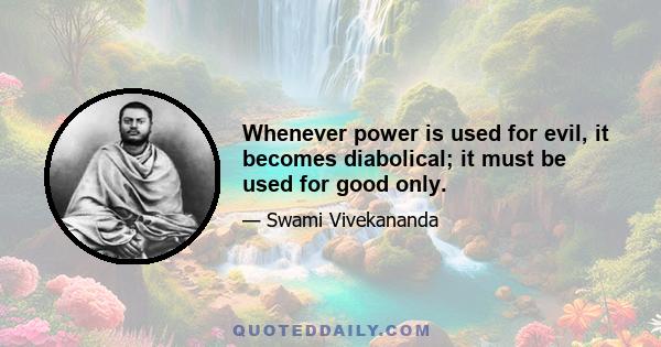 Whenever power is used for evil, it becomes diabolical; it must be used for good only.