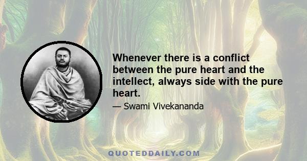 Whenever there is a conflict between the pure heart and the intellect, always side with the pure heart.