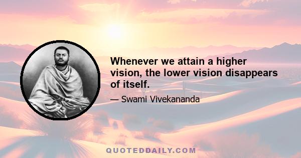 Whenever we attain a higher vision, the lower vision disappears of itself.