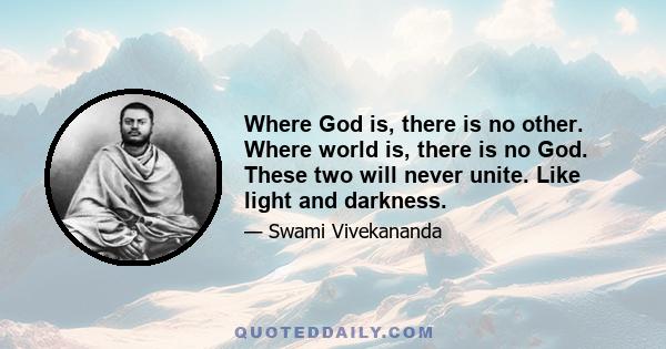 Where God is, there is no other. Where world is, there is no God. These two will never unite. Like light and darkness.