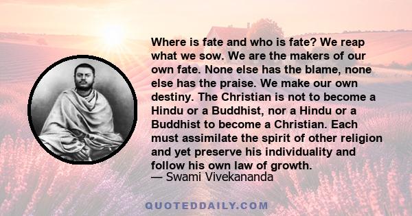 Where is fate and who is fate? We reap what we sow. We are the makers of our own fate. None else has the blame, none else has the praise. We make our own destiny. The Christian is not to become a Hindu or a Buddhist,