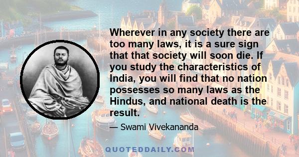 Wherever in any society there are too many laws, it is a sure sign that that society will soon die. If you study the characteristics of India, you will find that no nation possesses so many laws as the Hindus, and