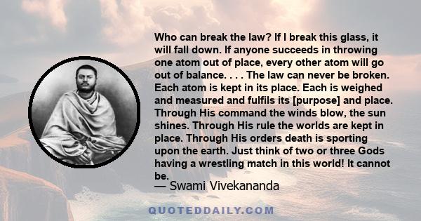 Who can break the law? If I break this glass, it will fall down. If anyone succeeds in throwing one atom out of place, every other atom will go out of balance. . . . The law can never be broken. Each atom is kept in its 