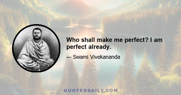 Who shall make me perfect? I am perfect already.