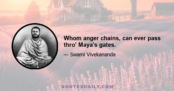 Whom anger chains, can ever pass thro' Maya's gates.