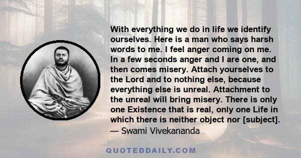 With everything we do in life we identify ourselves. Here is a man who says harsh words to me. I feel anger coming on me. In a few seconds anger and I are one, and then comes misery. Attach yourselves to the Lord and to 