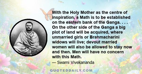 With the Holy Mother as the centre of inspiration, a Math is to be established on the eastern bank of the Ganga. . . . On the other side of the Ganga a big plot of land will be acquired, where unmarried girls or