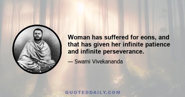 Woman has suffered for eons, and that has given her infinite patience and infinite perseverance.