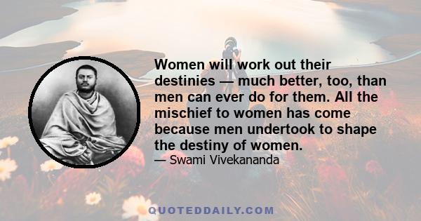 Women will work out their destinies — much better, too, than men can ever do for them. All the mischief to women has come because men undertook to shape the destiny of women.