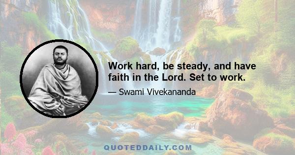 Work hard, be steady, and have faith in the Lord. Set to work.