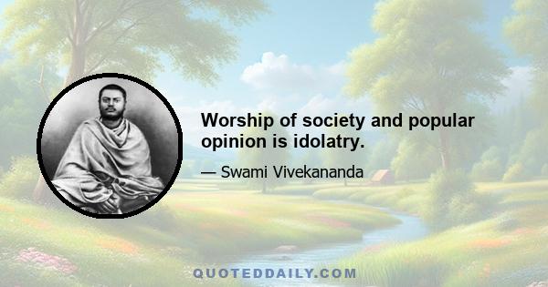 Worship of society and popular opinion is idolatry.