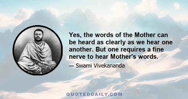 Yes, the words of the Mother can be heard as clearly as we hear one another. But one requires a fine nerve to hear Mother's words.