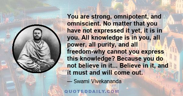 You are strong, omnipotent, and omniscient. No matter that you have not expressed it yet, it is in you. All knowledge is in you, all power, all purity, and all freedom-why cannot you express this knowledge? Because you