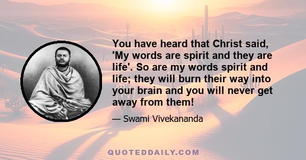 You have heard that Christ said, 'My words are spirit and they are life'. So are my words spirit and life; they will burn their way into your brain and you will never get away from them!