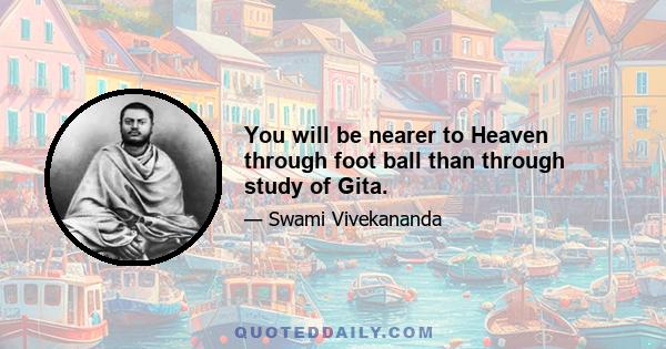 You will be nearer to Heaven through foot ball than through study of Gita.