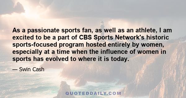 As a passionate sports fan, as well as an athlete, I am excited to be a part of CBS Sports Network's historic sports-focused program hosted entirely by women, especially at a time when the influence of women in sports