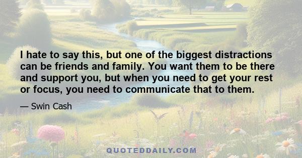 I hate to say this, but one of the biggest distractions can be friends and family. You want them to be there and support you, but when you need to get your rest or focus, you need to communicate that to them.