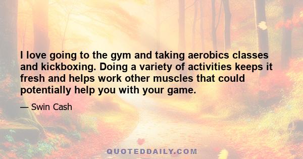 I love going to the gym and taking aerobics classes and kickboxing. Doing a variety of activities keeps it fresh and helps work other muscles that could potentially help you with your game.